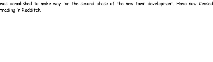 was demolished to make way lor the second phase of the new town development. Have now Ceased trading in Redditch.