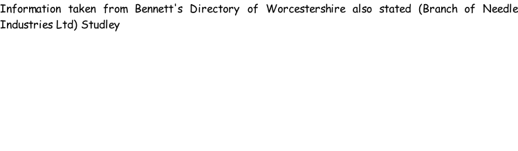 Information taken from Bennett's Directory of Worcestershire also stated (Branch of Needle Industries Ltd) Studley