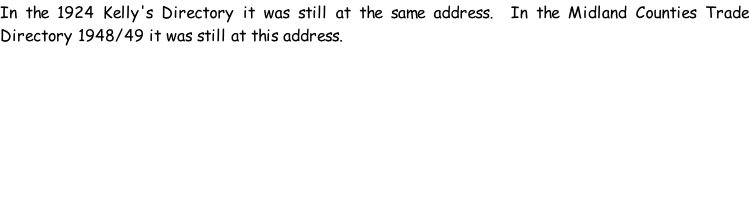 In the 1924 Kelly's Directory it was still at the same address.  In the Midland Counties Trade Directory 1948/49 it was still at this address.