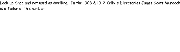 Lock up Shop and not used as dwelling.  In the 1908 & 1912 Kelly's Directories James Scott Murdoch is a Tailor at this number.