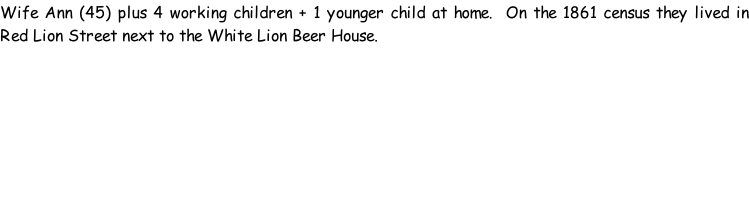 Wife Ann (45) plus 4 working children + 1 younger child at home.  On the 1861 census they lived in Red Lion Street next to the White Lion Beer House.