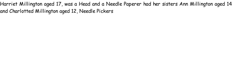 Harriet Millington aged 17, was a Head and a Needle Paperer had her sisters Ann Millington aged 14 and Charlotted Millington aged 12, Needle Pickers