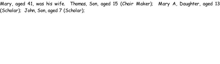 Mary, aged 41, was his wife.  Thomas, Son, aged 15 (Chair Maker);  Mary A, Daughter, aged 13 (Scholar);  John, Son, aged 7 (Scholar);