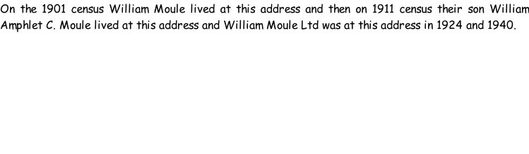 On the 1901 census William Moule lived at this address and then on 1911 census their son William Amphlet C. Moule lived at this address and William Moule Ltd was at this address in 1924 and 1940.