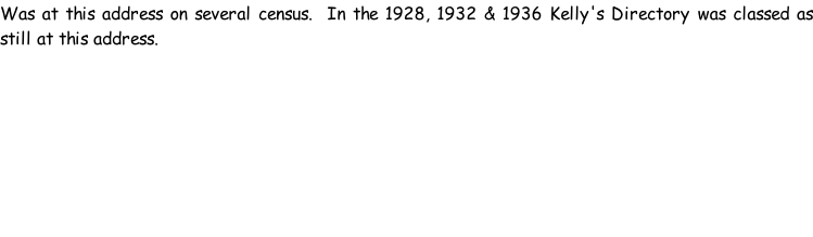 Was at this address on several census.  In the 1928, 1932 & 1936 Kelly's Directory was classed as still at this address.
