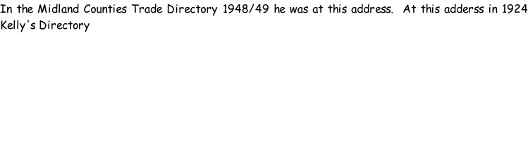 In the Midland Counties Trade Directory 1948/49 he was at this address.  At this adderss in 1924 Kelly's Directory