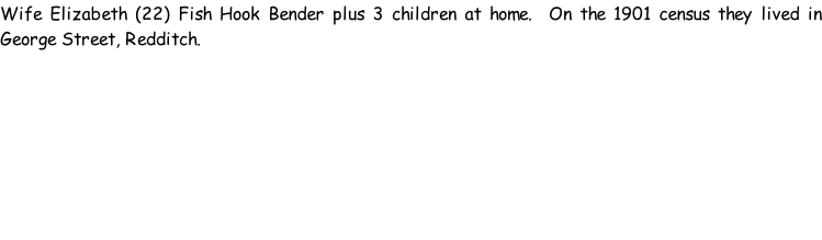 Wife Elizabeth (22) Fish Hook Bender plus 3 children at home.  On the 1901 census they lived in George Street, Redditch.