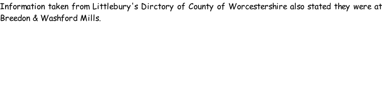 Information taken from Littlebury's Dirctory of County of Worcestershire also stated they were at Breedon & Washford Mills.
