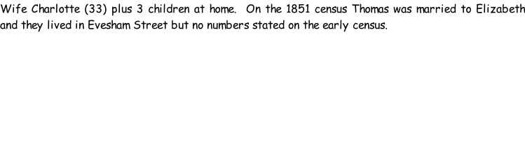 Wife Charlotte (33) plus 3 children at home.  On the 1851 census Thomas was married to Elizabeth and they lived in Evesham Street but no numbers stated on the early census.