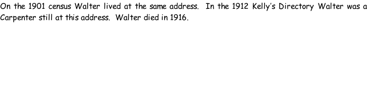On the 1901 census Walter lived at the same address.  In the 1912 Kelly’s Directory Walter was a Carpenter still at this address.  Walter died in 1916.