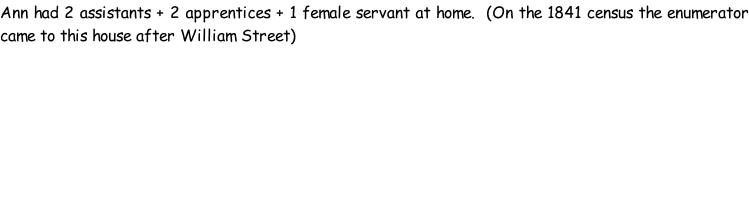 Ann had 2 assistants + 2 apprentices + 1 female servant at home.  (On the 1841 census the enumerator came to this house after William Street)