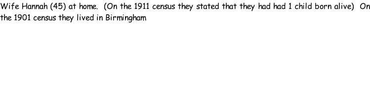 Wife Hannah (45) at home.  (On the 1911 census they stated that they had had 1 child born alive)  On the 1901 census they lived in Birmingham