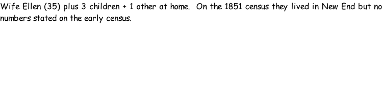 Wife Ellen (35) plus 3 children + 1 other at home.  On the 1851 census they lived in New End but no numbers stated on the early census.