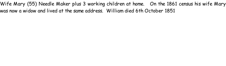 Wife Mary (55) Needle Maker plus 3 working children at home.   On the 1861 census his wife Mary was now a widow and lived at the same address.  William died 6th October 1851