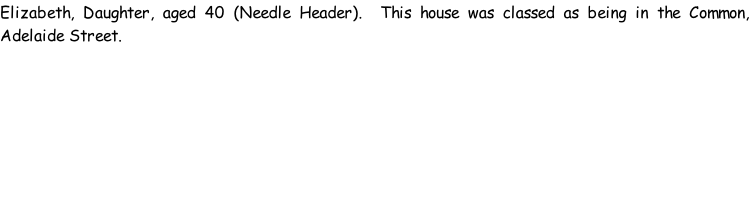Elizabeth, Daughter, aged 40 (Needle Header).  This house was classed as being in the Common, Adelaide Street.