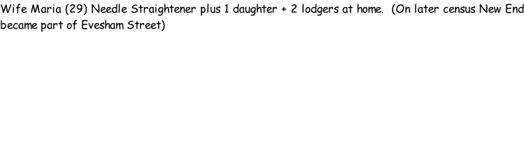 Wife Maria (29) Needle Straightener plus 1 daughter + 2 lodgers at home.  (On later census New End became part of Evesham Street)