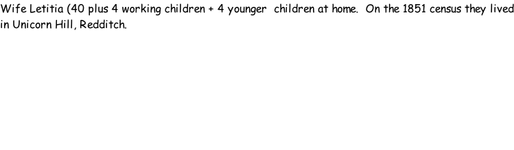 Wife Letitia (40 plus 4 working children + 4 younger  children at home.  On the 1851 census they lived in Unicorn Hill, Redditch.