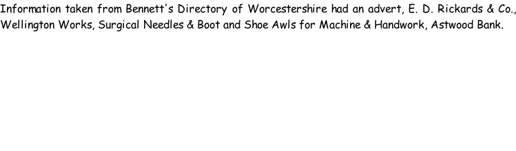 Information taken from Bennett's Directory of Worcestershire had an advert, E. D. Rickards & Co., Wellington Works, Surgical Needles & Boot and Shoe Awls for Machine & Handwork, Astwood Bank.