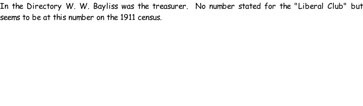 In the Directory W. W. Bayliss was the treasurer.  No number stated for the "Liberal Club" but seems to be at this number on the 1911 census.