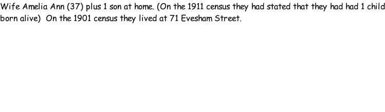 Wife Amelia Ann (37) plus 1 son at home. (On the 1911 census they had stated that they had had 1 child born alive)  On the 1901 census they lived at 71 Evesham Street.