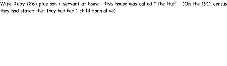 Wife Ruby (26) plus son + servant at home.  This house was called "The Hut".  (On the 1911 census they had stated that they had had 1 child born alive)