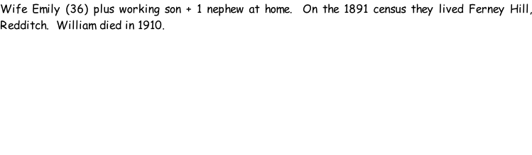 Wife Emily (36) plus working son + 1 nephew at home.  On the 1891 census they lived Ferney Hill, Redditch.  William died in 1910.