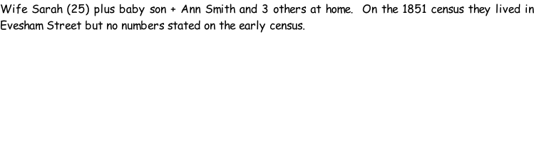 Wife Sarah (25) plus baby son + Ann Smith and 3 others at home.  On the 1851 census they lived in Evesham Street but no numbers stated on the early census.