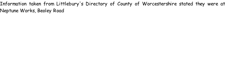 Information taken from Littlebury's Directory of County of Worcestershire stated they were at Neptune Works, Beoley Road