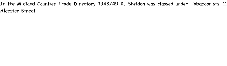 In the Midland Counties Trade Directory 1948/49 R. Sheldon was classed under Tobacconists, 11 Alcester Street.
