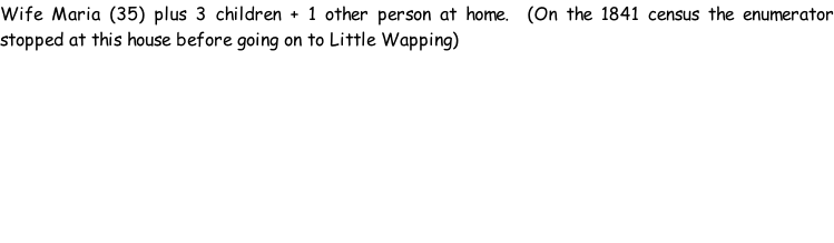 Wife Maria (35) plus 3 children + 1 other person at home.  (On the 1841 census the enumerator stopped at this house before going on to Little Wapping)