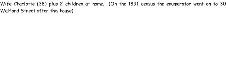 Wife Charlotte (38) plus 2 children at home.  (On the 1891 census the enumerator went on to 30 Walford Street after this house)