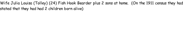Wife Julia Louisa (Tolley) (24) Fish Hook Bearder plus 2 sons at home.  (On the 1911 census they had stated that they had had 2 children born alive)