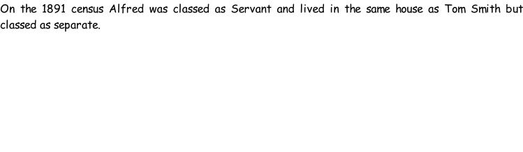 On the 1891 census Alfred was classed as Servant and lived in the same house as Tom Smith but classed as separate.