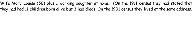 Wife Mary Louisa (56) plus 1 working daughter at home.  (On the 1911 census they had stated that they had had 11 children born alive but 3 had died)  On the 1901 census they lived at the same address.