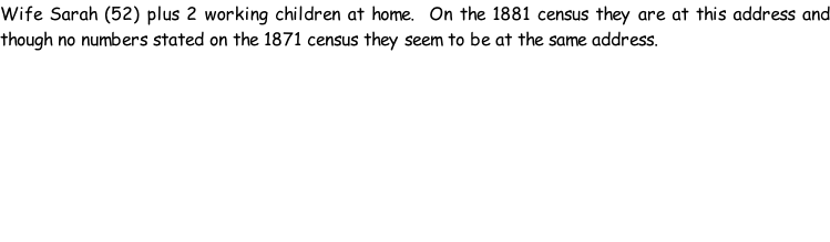 Wife Sarah (52) plus 2 working children at home.  On the 1881 census they are at this address and though no numbers stated on the 1871 census they seem to be at the same address.