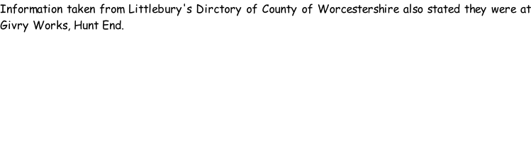 Information taken from Littlebury's Dirctory of County of Worcestershire also stated they were at Givry Works, Hunt End.