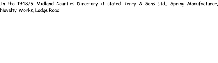 In the 1948/9 Midland Counties Directory it stated Terry & Sons Ltd., Spring Manufacturer, Novelty Works, Lodge Road