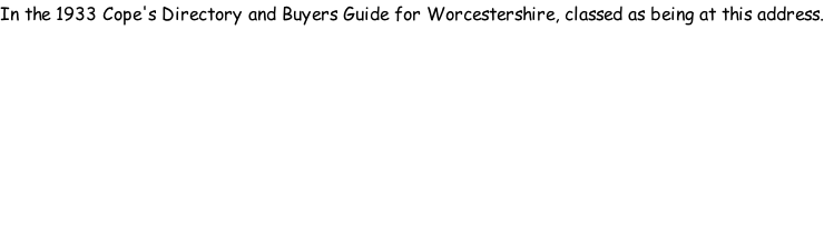 In the 1933 Cope's Directory and Buyers Guide for Worcestershire, classed as being at this address.