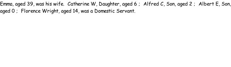 Emma, aged 39, was his wife.  Catherine W, Daughter, aged 6 ;  Alfred C, Son, aged 2 ;  Albert E, Son, aged 0 ;  Florence Wright, aged 14, was a Domestic Servant.