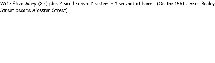 Wife Eliza Mary (27) plus 2 small sons + 2 sisters + 1 servant at home.  (On the 1861 census Beoley Street became Alcester Street)