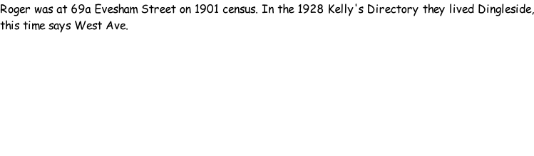 Roger was at 69a Evesham Street on 1901 census. In the 1928 Kelly's Directory they lived Dingleside, this time says West Ave.