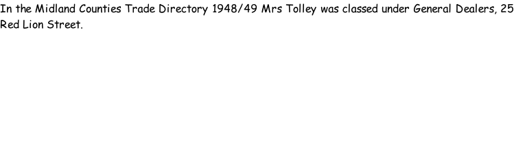 In the Midland Counties Trade Directory 1948/49 Mrs Tolley was classed under General Dealers, 25 Red Lion Street.
