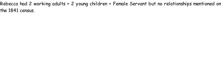 Rebecca had 2 working adults + 2 young children + Female Servant but no relationships mentioned on the 1841 census.