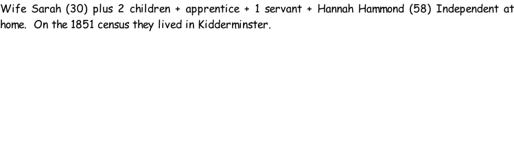 Wife Sarah (30) plus 2 children + apprentice + 1 servant + Hannah Hammond (58) Independent at home.  On the 1851 census they lived in Kidderminster.