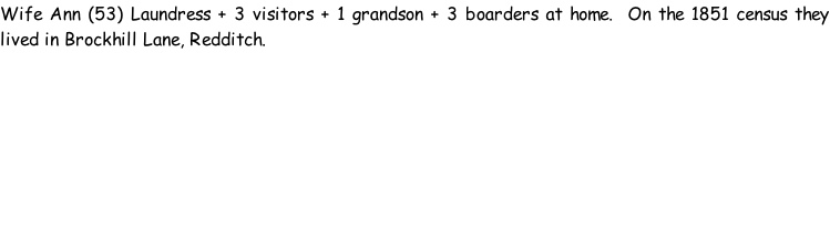 Wife Ann (53) Laundress + 3 visitors + 1 grandson + 3 boarders at home.  On the 1851 census they lived in Brockhill Lane, Redditch.
