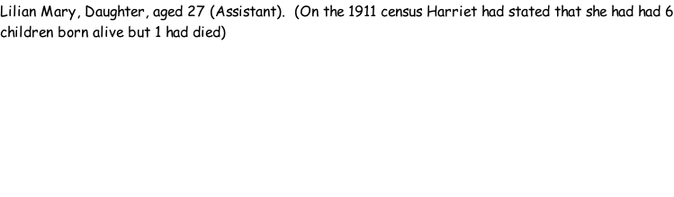 Lilian Mary, Daughter, aged 27 (Assistant).  (On the 1911 census Harriet had stated that she had had 6 children born alive but 1 had died)
