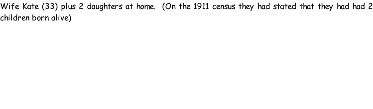 Wife Kate (33) plus 2 daughters at home.  (On the 1911 census they had stated that they had had 2 children born alive)