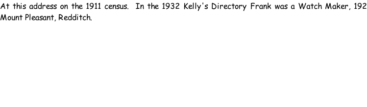 At this address on the 1911 census.  In the 1932 Kelly's Directory Frank was a Watch Maker, 192 Mount Pleasant, Redditch.