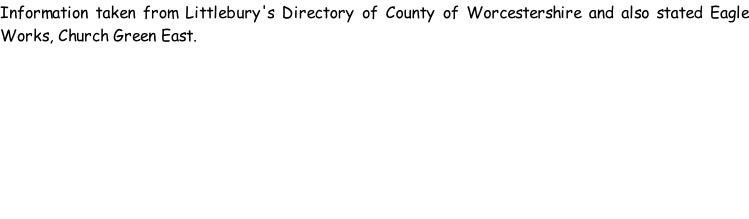 Information taken from Littlebury's Directory of County of Worcestershire and also stated Eagle Works, Church Green East.