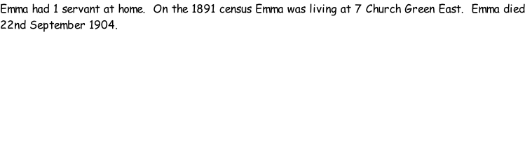 Emma had 1 servant at home.  On the 1891 census Emma was living at 7 Church Green East.  Emma died 22nd September 1904.